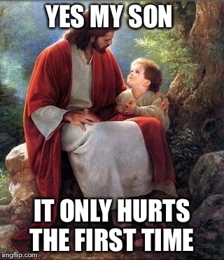 Jesus | YES MY SON IT ONLY HURTS THE FIRST TIME | image tagged in jesus,ghetto jesus,buddy christ,smiling jesus,advice god,funny memes | made w/ Imgflip meme maker