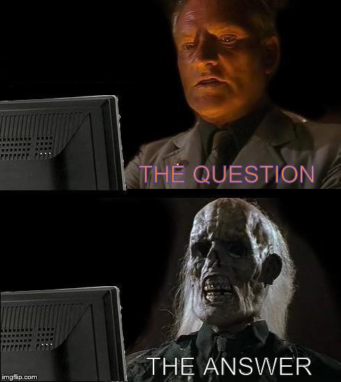 I'll Just Wait Here | THE QUESTION THE ANSWER | image tagged in memes,ill just wait here | made w/ Imgflip meme maker