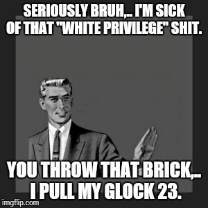 Kill Yourself Guy Meme | SERIOUSLY BRUH,.. I'M SICK OF THAT "WHITE PRIVILEGE" SHIT. YOU THROW THAT BRICK,.. I PULL MY GLOCK 23. | image tagged in memes,kill yourself guy | made w/ Imgflip meme maker