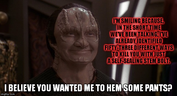 Garak the homicidal tailor | I'M SMILING BECAUSE, IN THE SHORT TIME WE'VE BEEN TALKING, I'VE ALREADY IDENTIFIED FIFTY-THREE DIFFERENT WAYS TO KILL YOU WITH JUST A SELF-S | image tagged in star trek | made w/ Imgflip meme maker