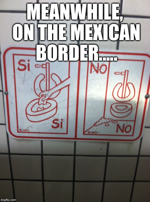 This Meme's Even Funnier, Because I TOOK THIS PIC..Ha! | MEANWHILE, ON THE MEXICAN BORDER..... | image tagged in bathroom,funny sign,memes,mexico | made w/ Imgflip meme maker