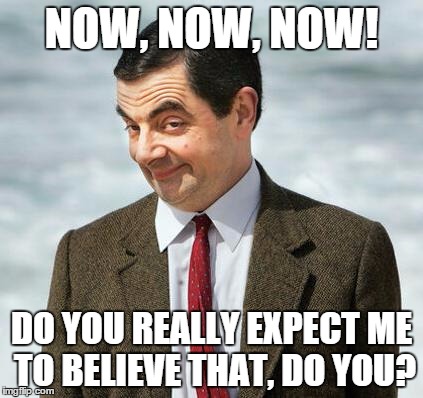 mr bean | NOW, NOW, NOW! DO YOU REALLY EXPECT ME TO BELIEVE THAT, DO YOU? | image tagged in mr bean | made w/ Imgflip meme maker
