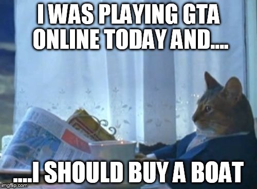 I Should Buy A Boat Cat Meme | I WAS PLAYING GTA ONLINE TODAY AND.... ....I SHOULD BUY A BOAT | image tagged in memes,i should buy a boat cat | made w/ Imgflip meme maker