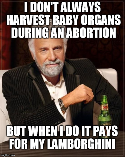 The Most Depraved Man in the World | I DON'T ALWAYS HARVEST BABY ORGANS DURING AN ABORTION BUT WHEN I DO IT PAYS FOR MY LAMBORGHINI | image tagged in memes,the most interesting man in the world,abortion,liberal,planned parenthood | made w/ Imgflip meme maker