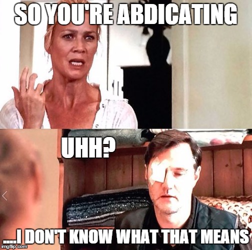 Abdicate  | SO YOU'RE ABDICATING ....I DON'T KNOW WHAT THAT MEANS UHH? | image tagged in andrea,governor,big words | made w/ Imgflip meme maker
