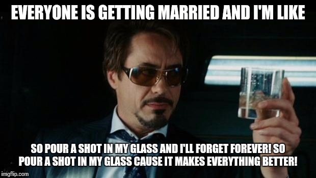 Alcohol might not solve problem... | EVERYONE IS GETTING MARRIED AND I'M LIKE SO POUR A SHOT IN MY GLASS AND I'LL FORGET FOREVER!SO POUR A SHOT IN MY GLASS CAUSE IT MAKES EVERY | image tagged in alcohol might not solve problem | made w/ Imgflip meme maker