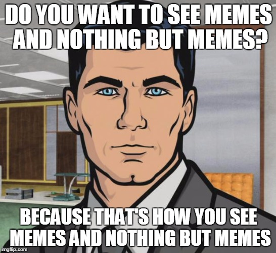 Going on Imgflip be like... | DO YOU WANT TO SEE MEMES AND NOTHING BUT MEMES? BECAUSE THAT'S HOW YOU SEE MEMES AND NOTHING BUT MEMES | image tagged in memes,archer | made w/ Imgflip meme maker
