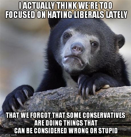 No offense to people who dislike liberals and/or support conservatives but... | I ACTUALLY THINK WE'RE TOO FOCUSED ON HATING LIBERALS LATELY THAT WE FORGOT THAT SOME CONSERVATIVES ARE DOING THINGS THAT CAN BE CONSIDERED  | image tagged in memes,confession bear | made w/ Imgflip meme maker