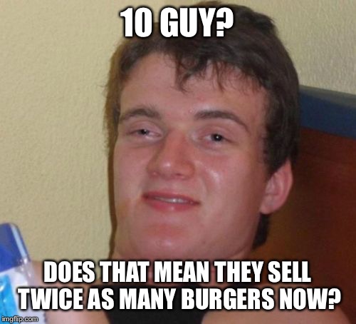 Five Guys | 10 GUY? DOES THAT MEAN THEY SELL TWICE AS MANY BURGERS NOW? | image tagged in memes,10 guy | made w/ Imgflip meme maker