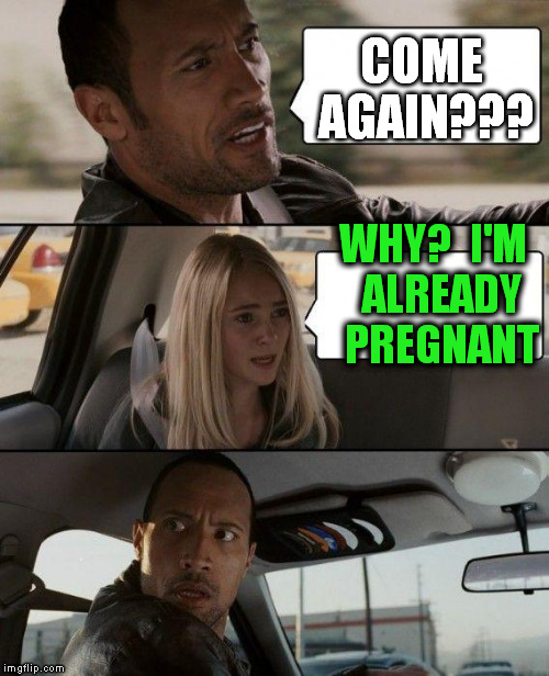 The Rock Driving Meme | COME AGAIN??? WHY?  I'M  ALREADY  PREGNANT | image tagged in memes,the rock driving | made w/ Imgflip meme maker
