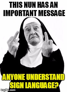 Nuns | THIS NUN HAS AN IMPORTANT MESSAGE ANYONE UNDERSTAND SIGN LANGUAGE? | image tagged in nuns | made w/ Imgflip meme maker