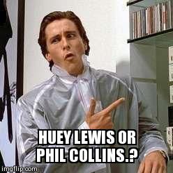 American Psycho - Dubs | HUEY LEWIS OR PHIL COLLINS.? | image tagged in american psycho - dubs | made w/ Imgflip meme maker