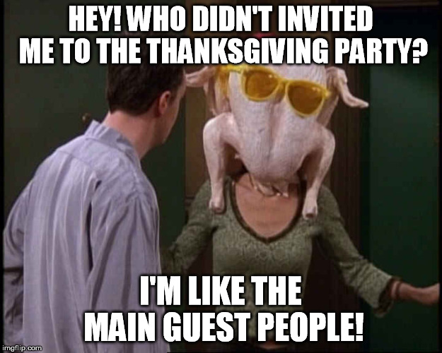 You do know we eat you and your kind for Thanksgiving right? | HEY! WHO DIDN'T INVITED ME TO THE THANKSGIVING PARTY? I'M LIKE THE MAIN GUEST PEOPLE! | image tagged in thanksgiving,friends,party | made w/ Imgflip meme maker