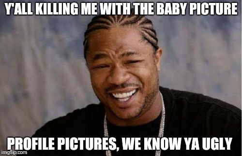 Yo Dawg Heard You Meme | Y'ALL KILLING ME WITH THE BABY PICTURE PROFILE PICTURES, WE KNOW YA UGLY | image tagged in memes,yo dawg heard you | made w/ Imgflip meme maker