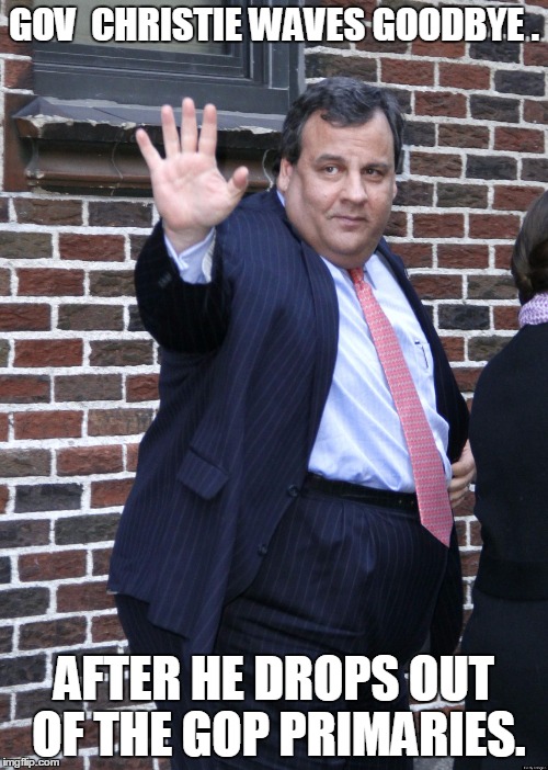 Chris Christie | GOV  CHRISTIE WAVES GOODBYE . AFTER HE DROPS OUT OF THE GOP PRIMARIES. | image tagged in chris christie,politics,election 2016,road to whitehouse campaine,political | made w/ Imgflip meme maker