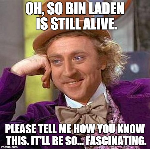 Creepy Condescending Wonka Meme | OH, SO BIN LADEN IS STILL ALIVE. PLEASE TELL ME HOW YOU KNOW THIS. IT'LL BE SO... FASCINATING. | image tagged in memes,creepy condescending wonka | made w/ Imgflip meme maker