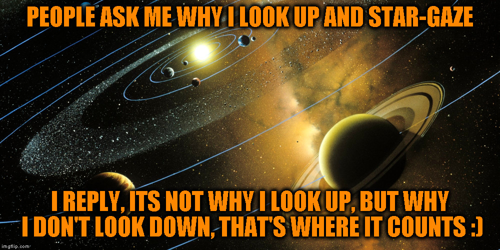 PEOPLE ASK ME WHY I LOOK UP AND STAR-GAZE I REPLY, ITS NOT WHY I LOOK UP, BUT WHY I DON'T LOOK DOWN, THAT'S WHERE IT COUNTS :) | image tagged in galaxy,warming,heart,soul,feeling | made w/ Imgflip meme maker