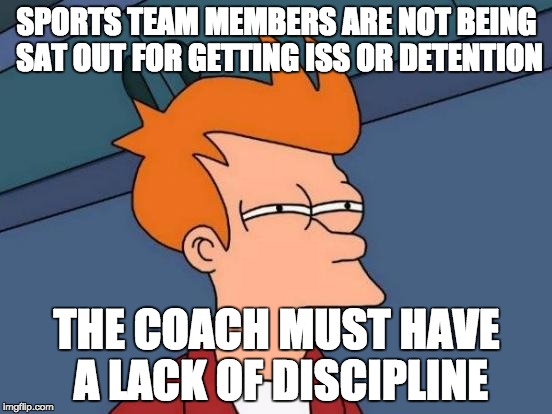 Futurama Fry | SPORTS TEAM MEMBERS ARE NOT BEING SAT OUT FOR GETTING ISS OR DETENTION THE COACH MUST HAVE A LACK OF DISCIPLINE | image tagged in memes,futurama fry | made w/ Imgflip meme maker