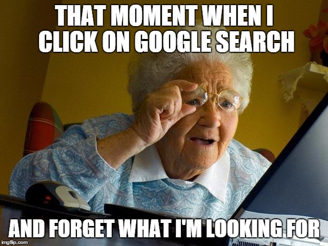 Grandma Finds The Internet | THAT MOMENT WHEN I CLICK ON GOOGLE SEARCH AND FORGET WHAT I'M LOOKING FOR | image tagged in memes,grandma finds the internet | made w/ Imgflip meme maker