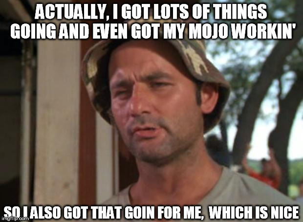 So I Got That Goin For Me Which Is Nice Meme | ACTUALLY, I GOT LOTS OF THINGS GOING AND EVEN GOT MY MOJO WORKIN' SO I ALSO GOT THAT GOIN FOR ME,
 WHICH IS NICE | image tagged in memes,so i got that goin for me which is nice | made w/ Imgflip meme maker