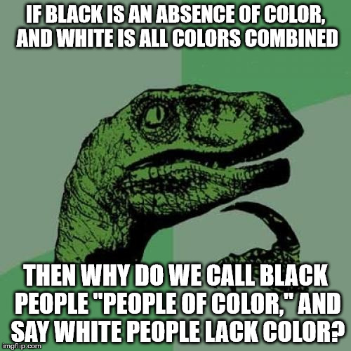 Consider yourselves en"light"ened. | IF BLACK IS AN ABSENCE OF COLOR, AND WHITE IS ALL COLORS COMBINED THEN WHY DO WE CALL BLACK PEOPLE "PEOPLE OF COLOR," AND SAY WHITE PEOPLE L | image tagged in memes,philosoraptor | made w/ Imgflip meme maker