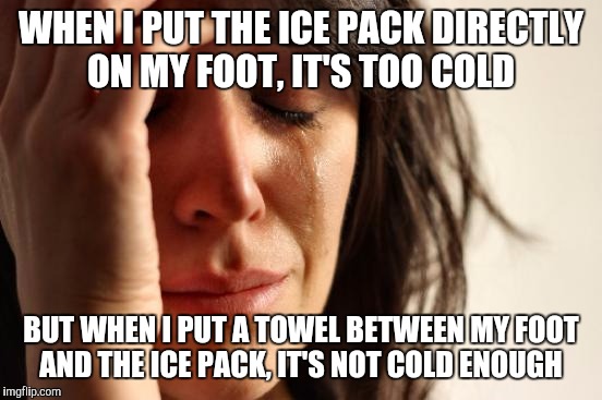 First World Problems | WHEN I PUT THE ICE PACK DIRECTLY ON MY FOOT, IT'S TOO COLD BUT WHEN I PUT A TOWEL BETWEEN MY FOOT AND THE ICE PACK, IT'S NOT COLD ENOUGH | image tagged in woman crying,AdviceAnimals | made w/ Imgflip meme maker
