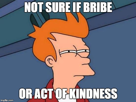 Futurama Fry Meme | NOT SURE IF BRIBE OR ACT OF KINDNESS | image tagged in memes,futurama fry | made w/ Imgflip meme maker