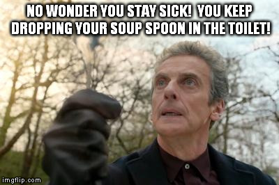 doctor who spoon | NO WONDER YOU STAY SICK!  YOU KEEP DROPPING YOUR SOUP SPOON IN THE TOILET! | image tagged in doctor who spoon | made w/ Imgflip meme maker