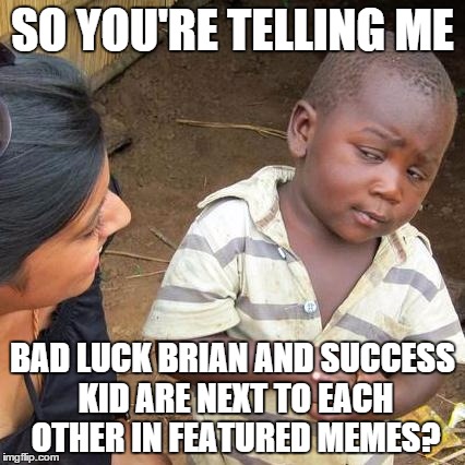 Third World Skeptical Kid | SO YOU'RE TELLING ME BAD LUCK BRIAN AND SUCCESS KID ARE NEXT TO EACH OTHER IN FEATURED MEMES? | image tagged in memes,third world skeptical kid | made w/ Imgflip meme maker