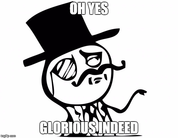 feel like a sir | OH YES GLORIOUS INDEED | image tagged in feel like a sir | made w/ Imgflip meme maker