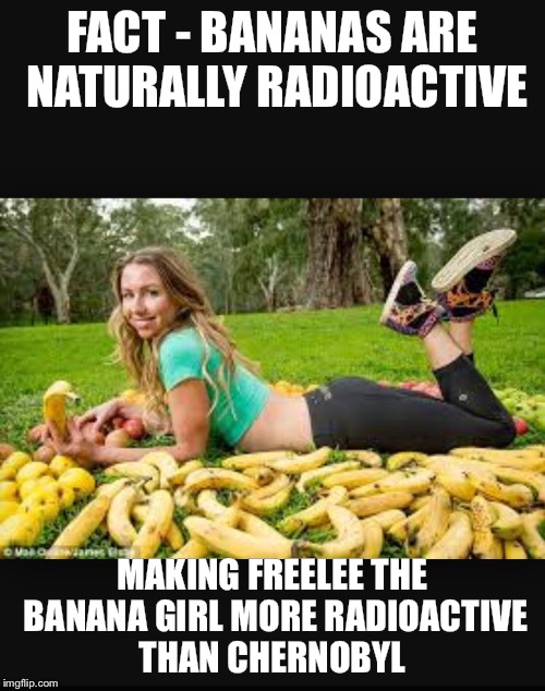 FACT - BANANAS ARE NATURALLY RADIOACTIVE MAKING FREELEE THE BANANA GIRL MORE RADIOACTIVE THAN CHERNOBYL | made w/ Imgflip meme maker