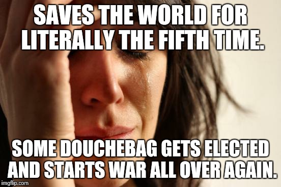 First World Problems Meme | SAVES THE WORLD FOR LITERALLY THE FIFTH TIME. SOME DOUCHEBAG GETS ELECTED AND STARTS WAR ALL OVER AGAIN. | image tagged in memes,first world problems | made w/ Imgflip meme maker