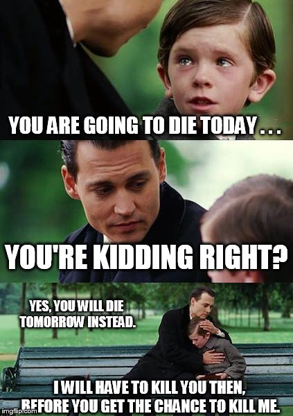 Finding Neverland Meme | YOU ARE GOING TO DIE TODAY . . . YOU'RE KIDDING RIGHT? YES, YOU WILL DIE TOMORROW INSTEAD. I WILL HAVE TO KILL YOU THEN, BEFORE YOU GET THE  | image tagged in memes,finding neverland | made w/ Imgflip meme maker