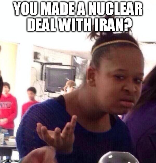 Black Girl Wat | YOU MADE A NUCLEAR DEAL WITH IRAN? | image tagged in memes,black girl wat | made w/ Imgflip meme maker