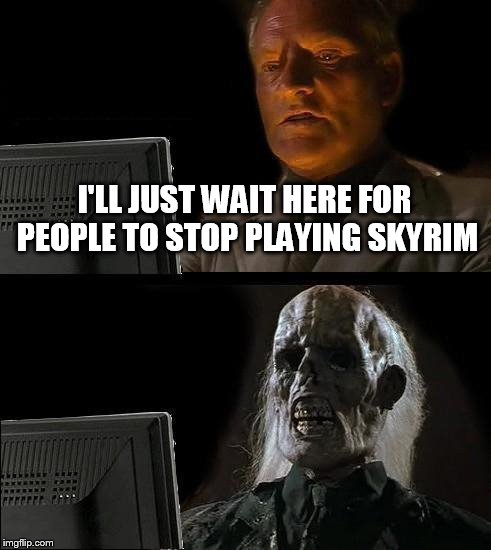 I'll Just Wait Here | I'LL JUST WAIT HERE FOR PEOPLE TO STOP PLAYING SKYRIM | image tagged in memes,ill just wait here | made w/ Imgflip meme maker