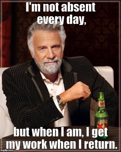 The Most Interesting Man In The World | I'm not absent every day, but when I am, I get my work when I return. | image tagged in memes,the most interesting man in the world | made w/ Imgflip meme maker