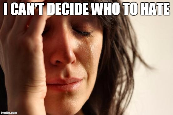 First World Problems Meme | I CAN'T DECIDE WHO TO HATE | image tagged in memes,first world problems | made w/ Imgflip meme maker