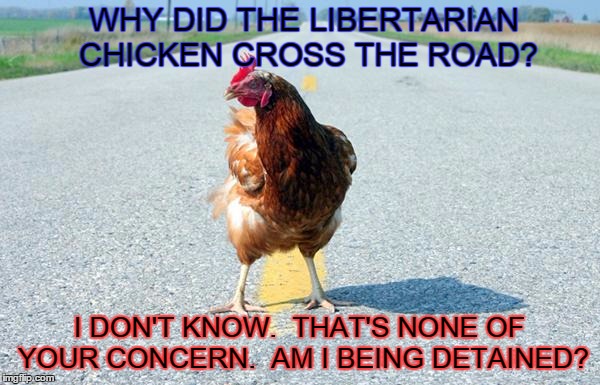 WHY DID THE LIBERTARIAN CHICKEN CROSS THE ROAD? I DON'T KNOW.  THAT'S NONE OF YOUR CONCERN.  AM I BEING DETAINED? | made w/ Imgflip meme maker