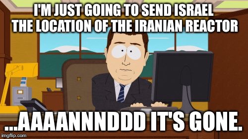 Aaaaand Its Gone Meme | I'M JUST GOING TO SEND ISRAEL THE LOCATION OF THE IRANIAN REACTOR ...AAAANNNDDD IT'S GONE. | image tagged in memes,aaaaand its gone | made w/ Imgflip meme maker