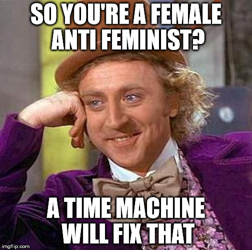 Creepy Condescending Wonka | SO YOU'RE A FEMALE ANTI FEMINIST? A TIME MACHINE WILL FIX THAT | image tagged in memes,creepy condescending wonka | made w/ Imgflip meme maker