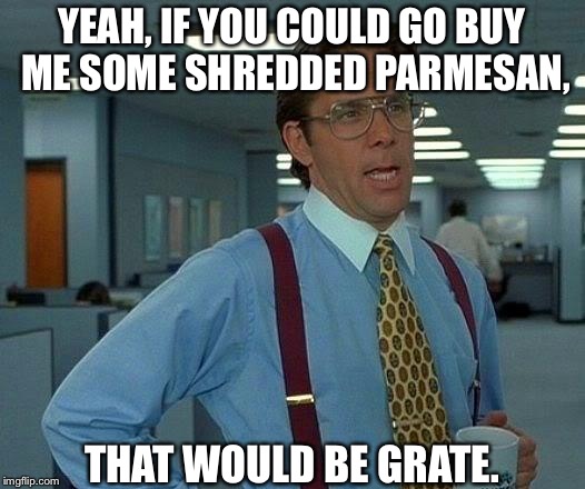 That Would Be Great | YEAH, IF YOU COULD GO BUY ME SOME SHREDDED PARMESAN, THAT WOULD BE GRATE. | image tagged in memes,that would be great | made w/ Imgflip meme maker