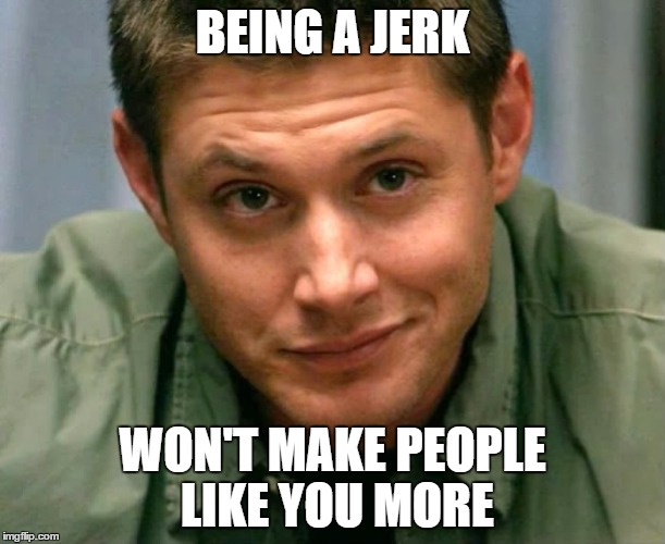 BEING A JERK WON'T MAKE PEOPLE LIKE YOU MORE | made w/ Imgflip meme maker