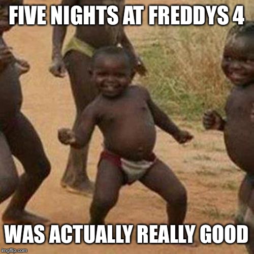 i hated on it i some other memes but its a pretty good horror game | FIVE NIGHTS AT FREDDYS 4 WAS ACTUALLY REALLY GOOD | image tagged in memes,third world success kid | made w/ Imgflip meme maker