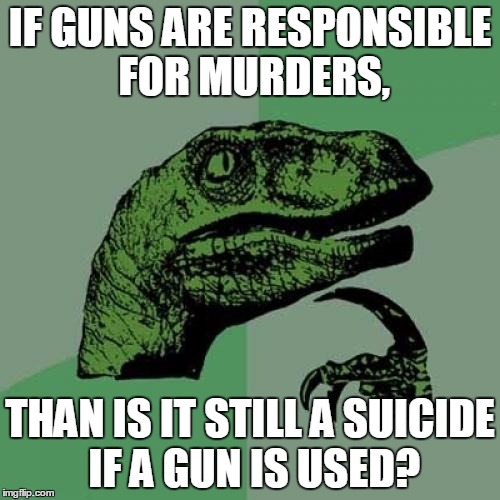 Philosoraptor | IF GUNS ARE RESPONSIBLE FOR MURDERS, THAN IS IT STILL A SUICIDE IF A GUN IS USED? | image tagged in memes,philosoraptor | made w/ Imgflip meme maker