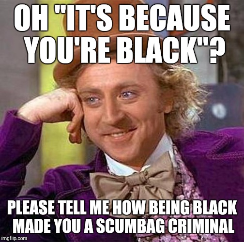 When The Race Card is Pulled | OH "IT'S BECAUSE YOU'RE BLACK"? PLEASE TELL ME HOW BEING BLACK MADE YOU A SCUMBAG CRIMINAL | image tagged in memes,creepy condescending wonka | made w/ Imgflip meme maker