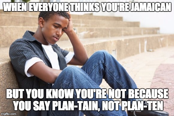 WHEN EVERYONE THINKS YOU'RE JAMAICAN BUT YOU KNOW YOU'RE NOT BECAUSE YOU SAY PLAN-TAIN, NOT PLAN-TEN | made w/ Imgflip meme maker