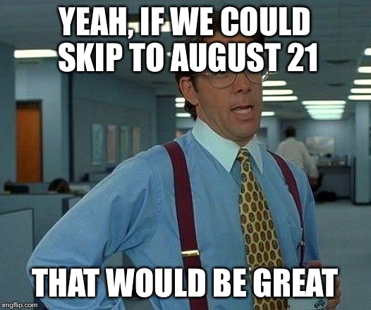 That Would Be Great | YEAH, IF WE COULD SKIP TO AUGUST 21 THAT WOULD BE GREAT | image tagged in memes,that would be great | made w/ Imgflip meme maker