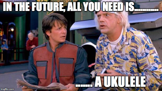 Back to the Future | IN THE FUTURE, ALL YOU NEED IS............ ....... A UKULELE | image tagged in back to the future | made w/ Imgflip meme maker