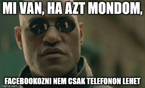 Matrix Morpheus Meme | MI VAN, HA AZT MONDOM, FACEBOOKOZNI NEM CSAK TELEFONON LEHET | image tagged in memes,matrix morpheus | made w/ Imgflip meme maker