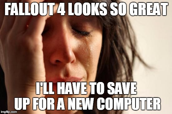First World Problems Meme | FALLOUT 4 LOOKS SO GREAT I'LL HAVE TO SAVE UP FOR A NEW COMPUTER | image tagged in memes,first world problems | made w/ Imgflip meme maker